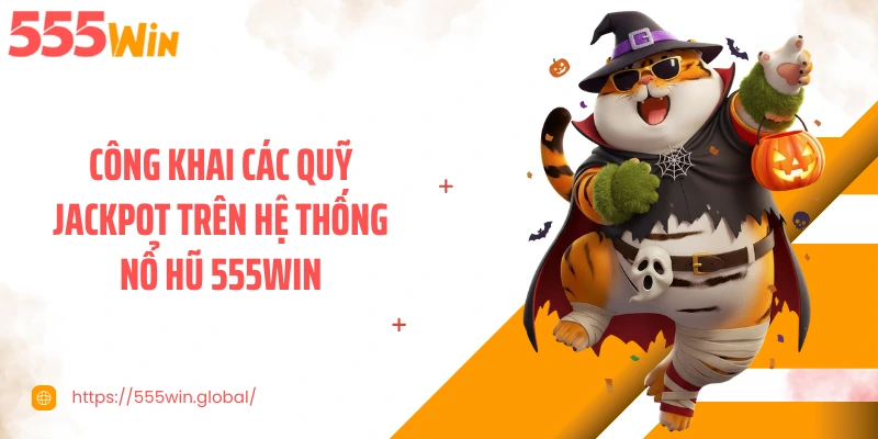 Công khai các quỹ Jackpot trên hệ thống nổ hũ 555WIN