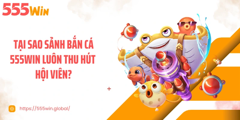 Tại sao sảnh bắn cá 555WIN luôn thu hút hội viên?